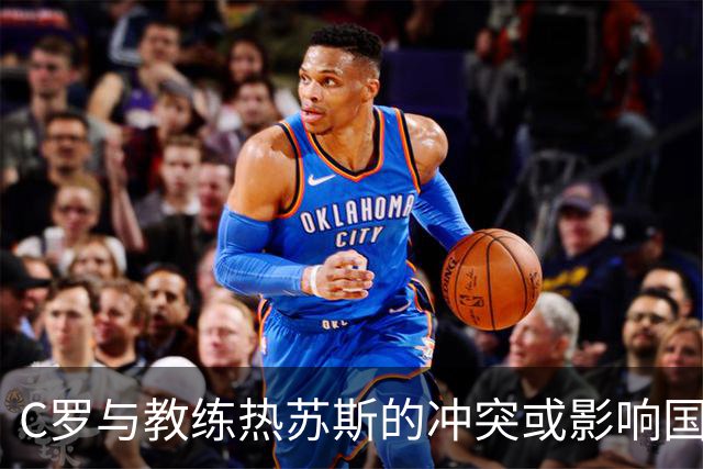 C罗与教练热苏斯的冲突或影响国家队调整